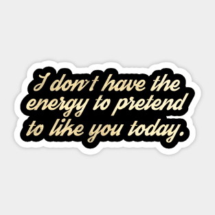 I Don't Have The Energy to Pretend to Like You Today Sticker